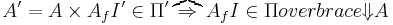 A' = A \times A_f I' \in \Pi' \overbrace{\rArr}{A_f} I \in \Pi {overbrace}{\dArr}{A} 